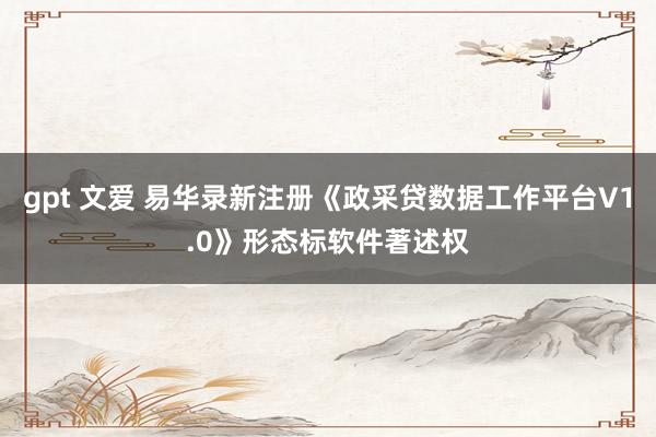 gpt 文爱 易华录新注册《政采贷数据工作平台V1.0》形态标软件著述权