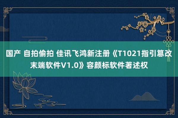   国产 自拍偷拍 佳讯飞鸿新注册《T1021指引篡改末端软件V1.0》容颜标软件著述权