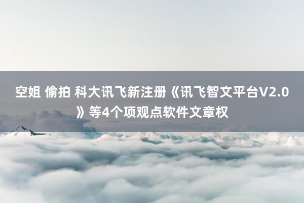   空姐 偷拍 科大讯飞新注册《讯飞智文平台V2.0》等4个项观点软件文章权