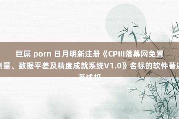   巨屌 porn 日月明新注册《CPIII落幕网免置平测量、数据平差及精度成就系统V1.0》名标的软件著述权