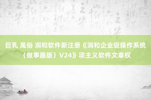   巨乳 風俗 润和软件新注册《润和企业级操作系统（做事器版）V24》项主义软件文章权