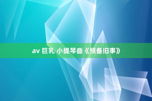   av 巨乳 小提琴曲《预备旧事》