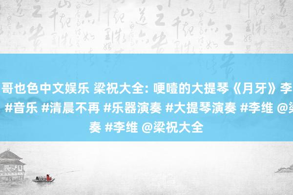   哥也色中文娱乐 梁祝大全: 哽噎的大提琴《月牙》李维演奏。#音乐 #清晨不再 #乐器演奏 #大提琴演奏 #李维 @梁祝大全