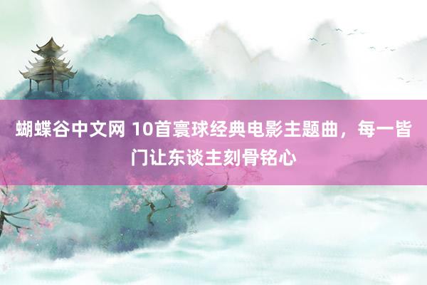   蝴蝶谷中文网 10首寰球经典电影主题曲，每一皆门让东谈主刻骨铭心