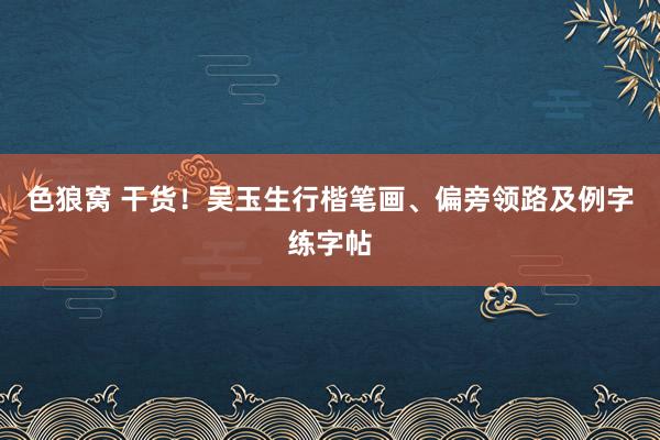   色狼窝 干货！吴玉生行楷笔画、偏旁领路及例字练字帖