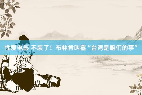   性爱电影 不装了！布林肯叫嚣“台湾是咱们的事”