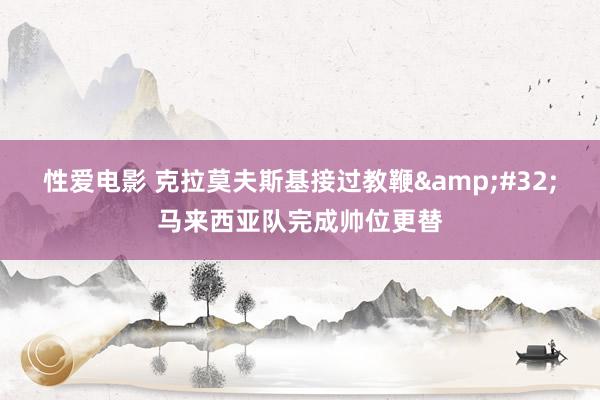   性爱电影 克拉莫夫斯基接过教鞭&#32;马来西亚队完成帅位更替