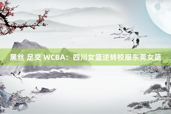   黑丝 足交 WCBA：四川女篮逆转校服东莞女篮