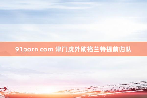   91porn com 津门虎外助格兰特提前归队