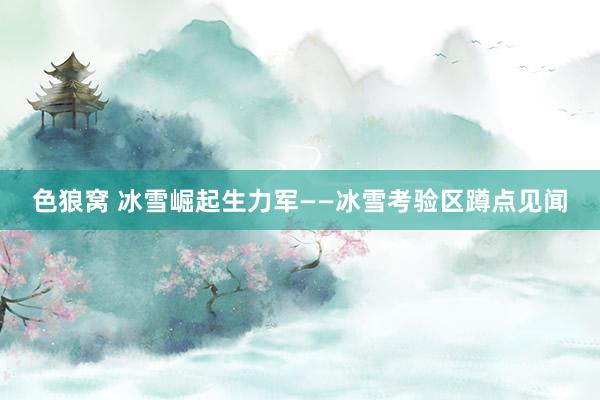   色狼窝 冰雪崛起生力军——冰雪考验区蹲点见闻