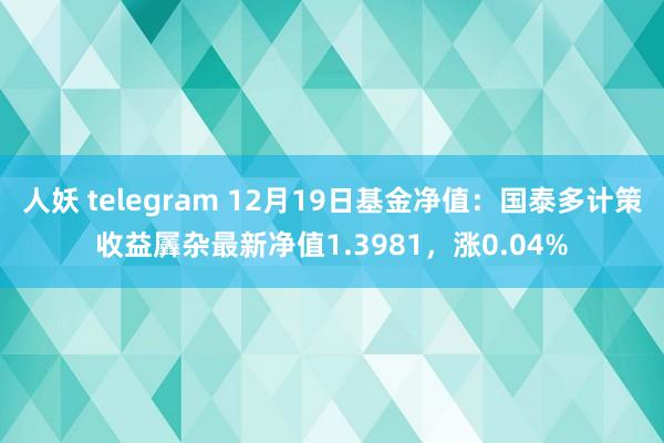   人妖 telegram 12月19日基金净值：国泰多计策收益羼杂最新净值1.3981，涨0.04%