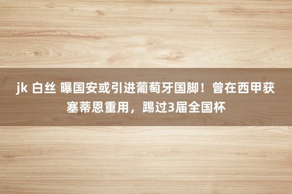   jk 白丝 曝国安或引进葡萄牙国脚！曾在西甲获塞蒂恩重用，踢过3届全国杯