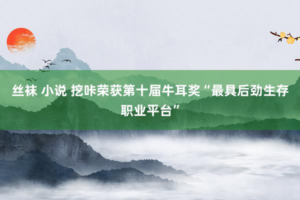  丝袜 小说 挖咔荣获第十届牛耳奖“最具后劲生存职业平台”