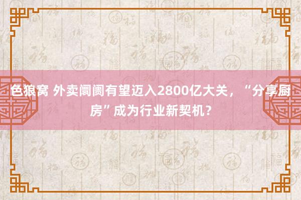   色狼窝 外卖阛阓有望迈入2800亿大关，“分享厨房”成为行业新契机？