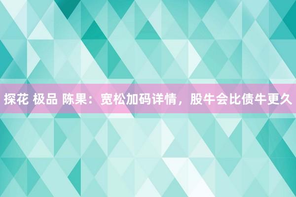   探花 极品 陈果：宽松加码详情，股牛会比债牛更久