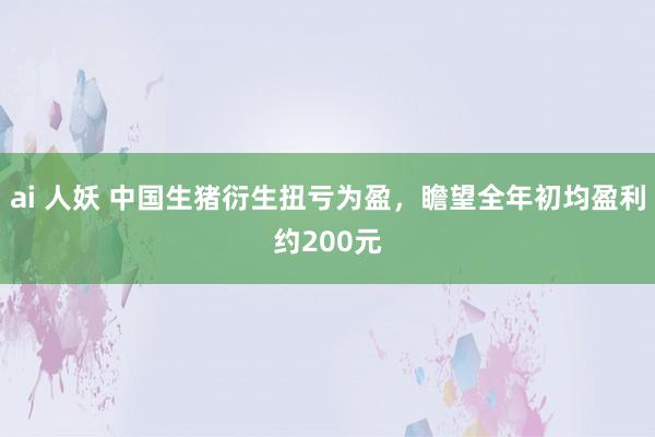   ai 人妖 中国生猪衍生扭亏为盈，瞻望全年初均盈利约200元