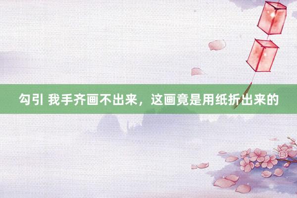   勾引 我手齐画不出来，这画竟是用纸折出来的
