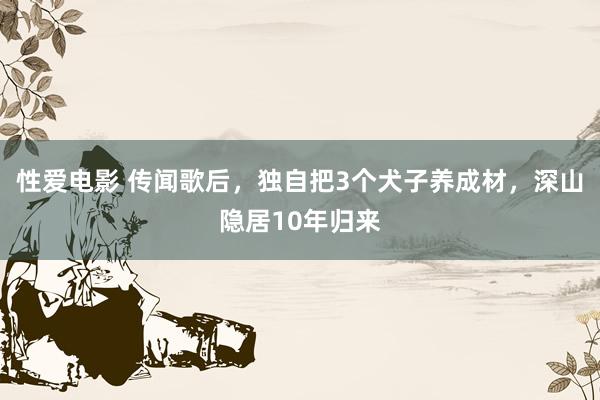  性爱电影 传闻歌后，独自把3个犬子养成材，深山隐居10年归来