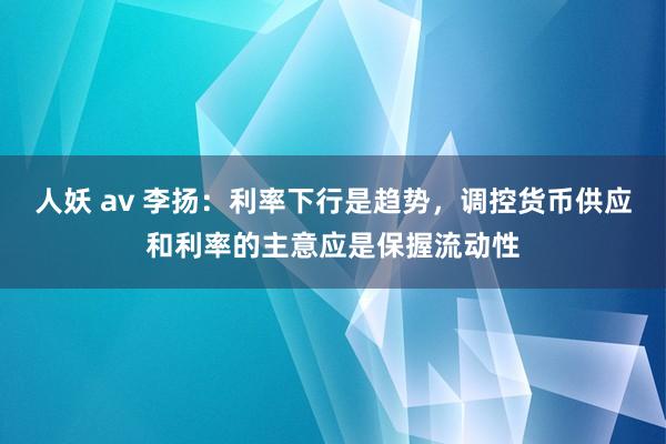   人妖 av 李扬：利率下行是趋势，调控货币供应和利率的主意应是保握流动性