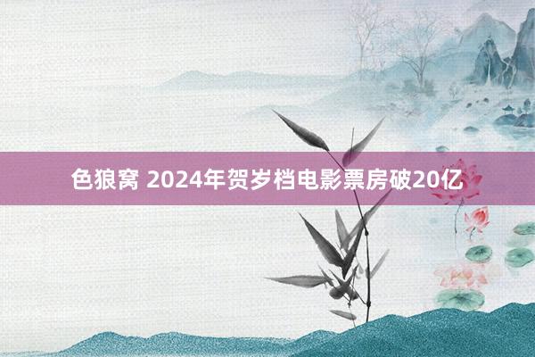   色狼窝 2024年贺岁档电影票房破20亿