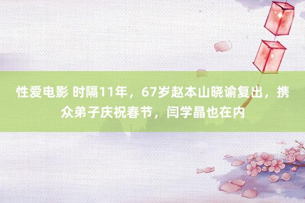   性爱电影 时隔11年，67岁赵本山晓谕复出，携众弟子庆祝春节，闫学晶也在内
