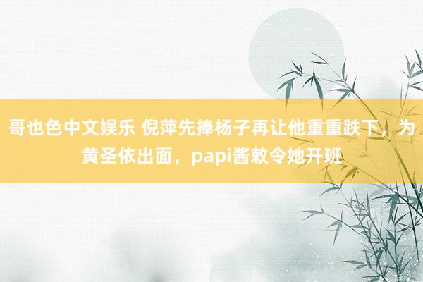   哥也色中文娱乐 倪萍先捧杨子再让他重重跌下，为黄圣依出面，papi酱敕令她开班