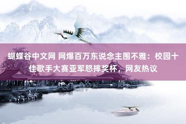   蝴蝶谷中文网 网爆百万东说念主围不雅：校园十佳歌手大赛亚军怒摔奖杯，网友热议