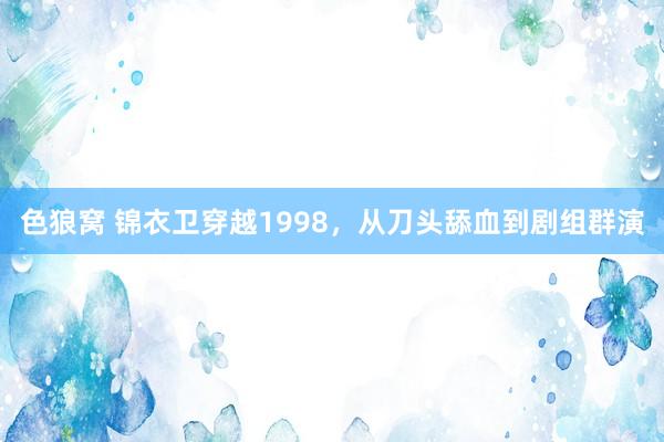   色狼窝 锦衣卫穿越1998，从刀头舔血到剧组群演