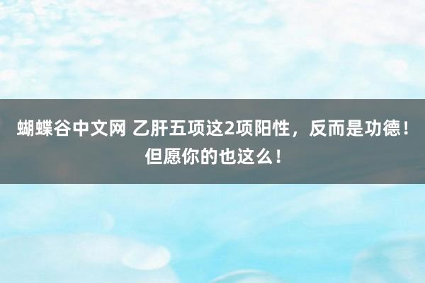   蝴蝶谷中文网 乙肝五项这2项阳性，反而是功德！但愿你的也这么！