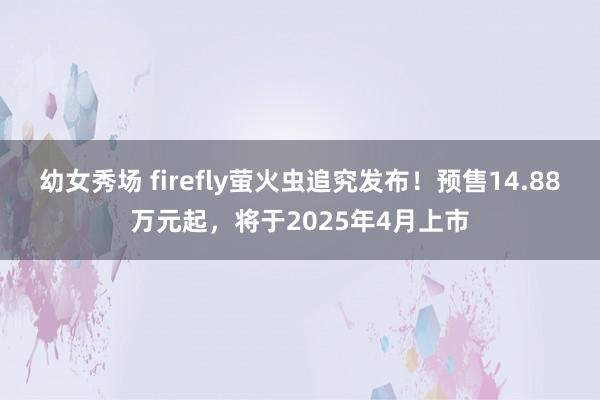   幼女秀场 firefly萤火虫追究发布！预售14.88万元起，将于2025年4月上市