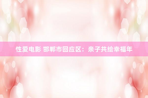性爱电影 邯郸市回应区：亲子共绘幸福年