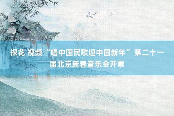   探花 视频 “唱中国民歌迎中国新年” 第二十一届北京新春音乐会开票