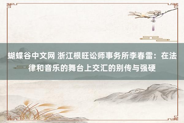   蝴蝶谷中文网 浙江根旺讼师事务所李春雷：在法律和音乐的舞台上交汇的别传与强硬