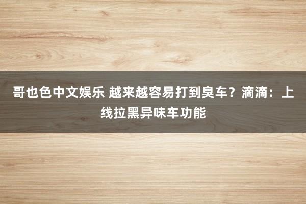   哥也色中文娱乐 越来越容易打到臭车？滴滴：上线拉黑异味车功能