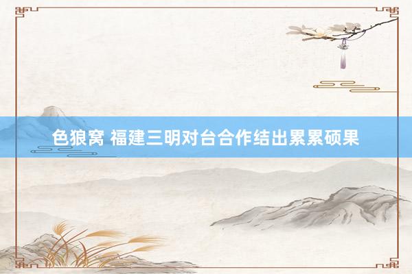   色狼窝 福建三明对台合作结出累累硕果