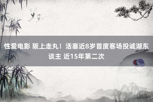 性爱电影 阪上走丸！活塞近8岁首度客场投诚湖东谈主 近15年第二次