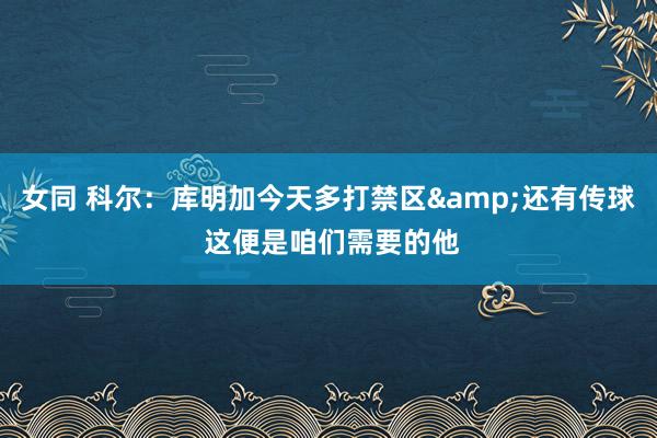   女同 科尔：库明加今天多打禁区&还有传球 这便是咱们需要的他