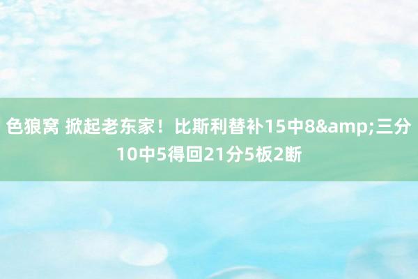   色狼窝 掀起老东家！比斯利替补15中8&三分10中5得回21分5板2断