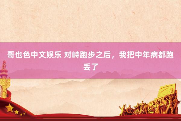   哥也色中文娱乐 对峙跑步之后，我把中年病都跑丢了