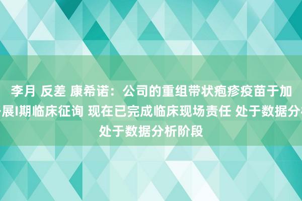   李月 反差 康希诺：公司的重组带状疱疹疫苗于加拿翻开展I期临床征询 现在已完成临床现场责任 处于数据分析阶段