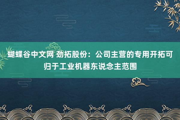   蝴蝶谷中文网 劲拓股份：公司主营的专用开拓可归于工业机器东说念主范围