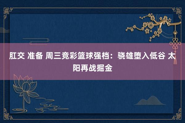  肛交 准备 周三竞彩篮球强档：骁雄堕入低谷 太阳再战掘金