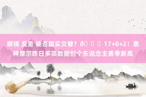   眼镜 反差 能否踏实交替？😏17+8+2！惠特摩尔昨日多项数据创个东说念主赛季新高