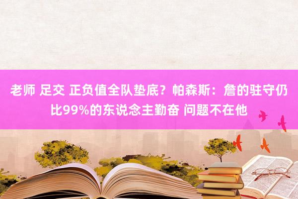   老师 足交 正负值全队垫底？帕森斯：詹的驻守仍比99%的东说念主勤奋 问题不在他