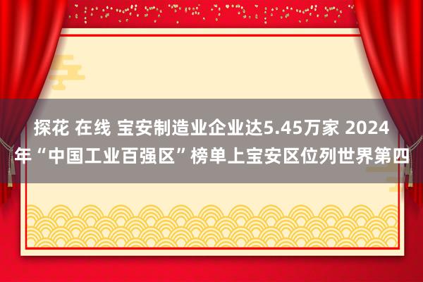   探花 在线 宝安制造业企业达5.45万家 2024年“中国工业百强区”榜单上宝安区位列世界第四