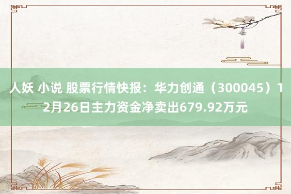   人妖 小说 股票行情快报：华力创通（300045）12月26日主力资金净卖出679.92万元