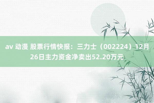   av 动漫 股票行情快报：三力士（002224）12月26日主力资金净卖出52.20万元