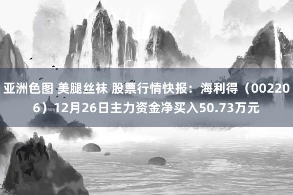   亚洲色图 美腿丝袜 股票行情快报：海利得（002206）12月26日主力资金净买入50.73万元