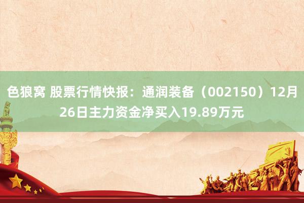   色狼窝 股票行情快报：通润装备（002150）12月26日主力资金净买入19.89万元