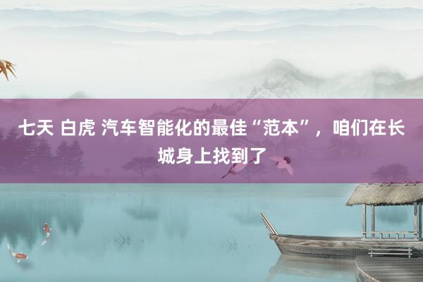   七天 白虎 汽车智能化的最佳“范本”，咱们在长城身上找到了